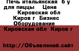 Печь итальянская  б/у для пиццы  › Цена ­ 68 000 - Кировская обл., Киров г. Бизнес » Оборудование   . Кировская обл.,Киров г.